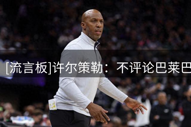 [流言板]许尔策勒：不评论巴莱巴和明特的传闻，我的任务是努力解决